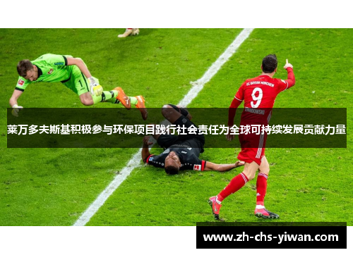 莱万多夫斯基积极参与环保项目践行社会责任为全球可持续发展贡献力量