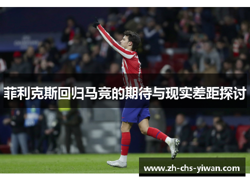 菲利克斯回归马竞的期待与现实差距探讨