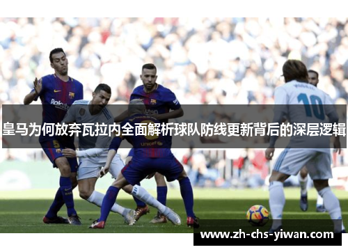 皇马为何放弃瓦拉内全面解析球队防线更新背后的深层逻辑