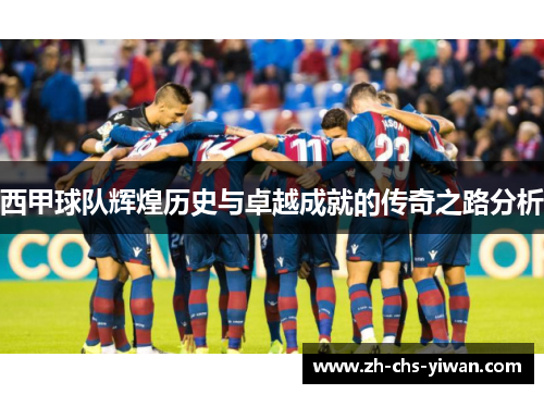 西甲球队辉煌历史与卓越成就的传奇之路分析