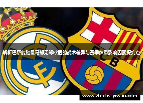 解析巴萨能胜皇马却无缘欧冠的战术差异与赛季多重影响因素探究点 解析巴萨能胜皇马却无缘欧冠的战术差异与赛季多重影响因素探究点