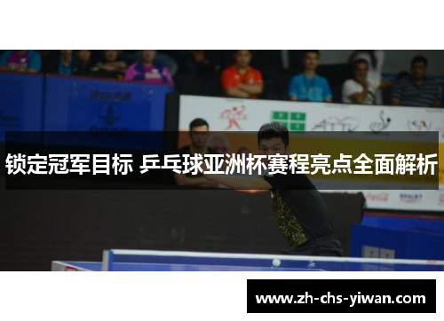 锁定冠军目标 乒乓球亚洲杯赛程亮点全面解析