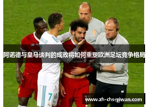 阿诺德与皇马谈判的成败将如何重塑欧洲足坛竞争格局