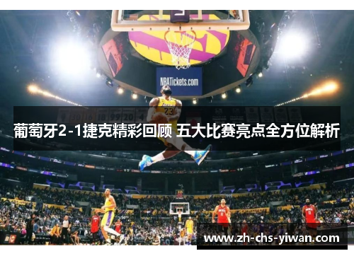 葡萄牙2-1捷克精彩回顾 五大比赛亮点全方位解析