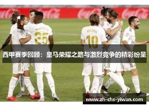 西甲赛季回顾：皇马荣耀之路与激烈竞争的精彩纷呈