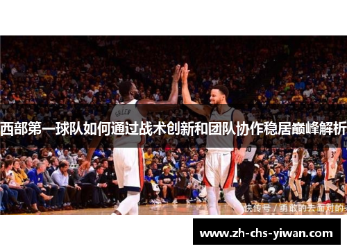 西部第一球队如何通过战术创新和团队协作稳居巅峰解析