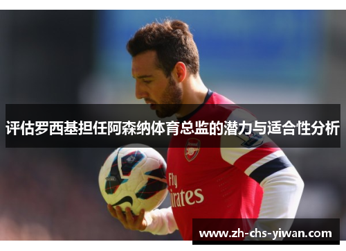 评估罗西基担任阿森纳体育总监的潜力与适合性分析