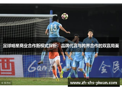 足球明星商业合作新模式探析：品牌代言与跨界合作的双赢局面