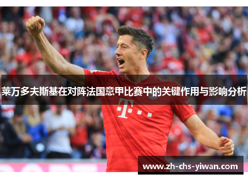 莱万多夫斯基在对阵法国意甲比赛中的关键作用与影响分析