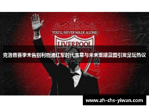 克洛普赛季末告别利物浦红军时代落幕与未来重建蓝图引发足坛热议 克洛普赛季末告别利物浦红军时代落幕与未来重建蓝图引发足坛热议