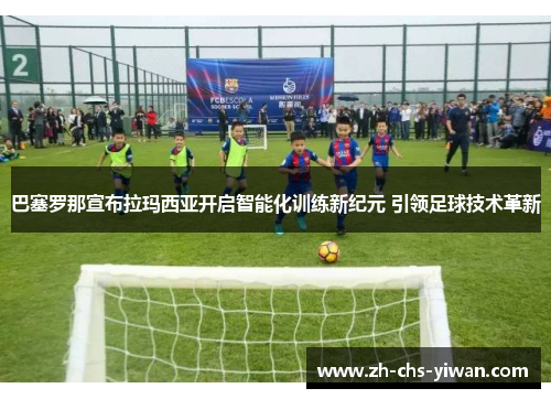 巴塞罗那宣布拉玛西亚开启智能化训练新纪元 引领足球技术革新