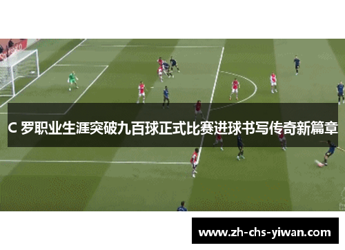 C 罗职业生涯突破九百球正式比赛进球书写传奇新篇章