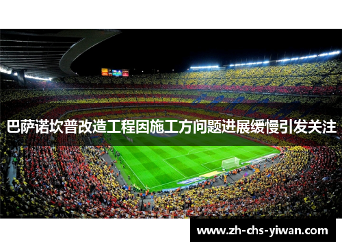 巴萨诺坎普改造工程因施工方问题进展缓慢引发关注 巴萨诺坎普改造工程因施工方问题进展缓慢引发关注