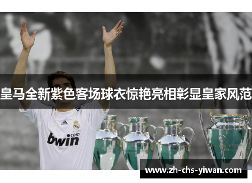 皇马全新紫色客场球衣惊艳亮相彰显皇家风范