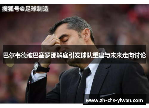巴尔韦德被巴塞罗那解雇引发球队重建与未来走向讨论 巴尔韦德被巴塞罗那解雇引发球队重建与未来走向讨论