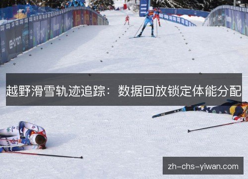 越野滑雪轨迹追踪:数据回放锁定体能分配 越野滑雪轨迹追踪:数据回放锁定体能分配